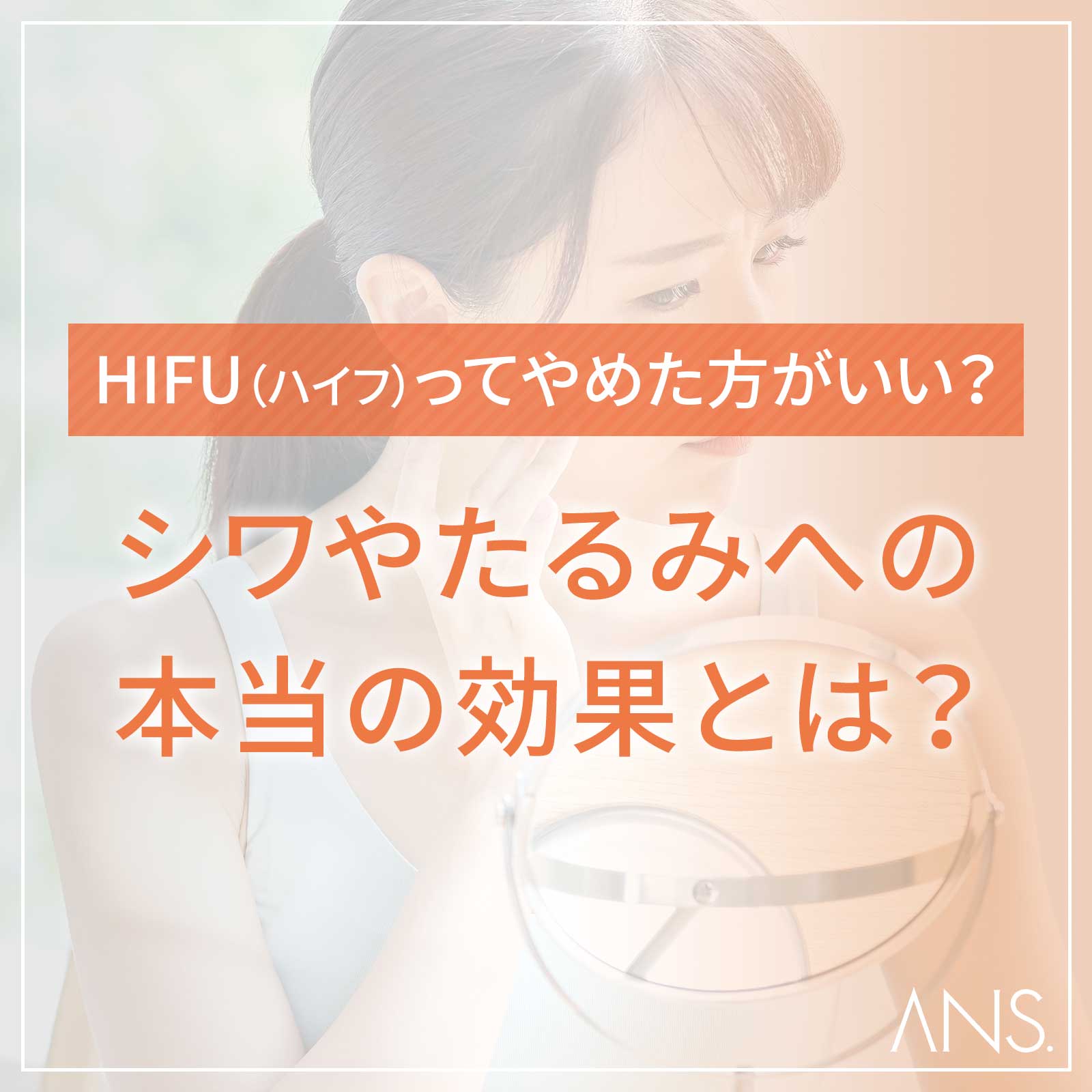 HIFU（ハイフ）ってやめた方がいい？シワやたるみへの本当の効果とは？｜ANS. magazine