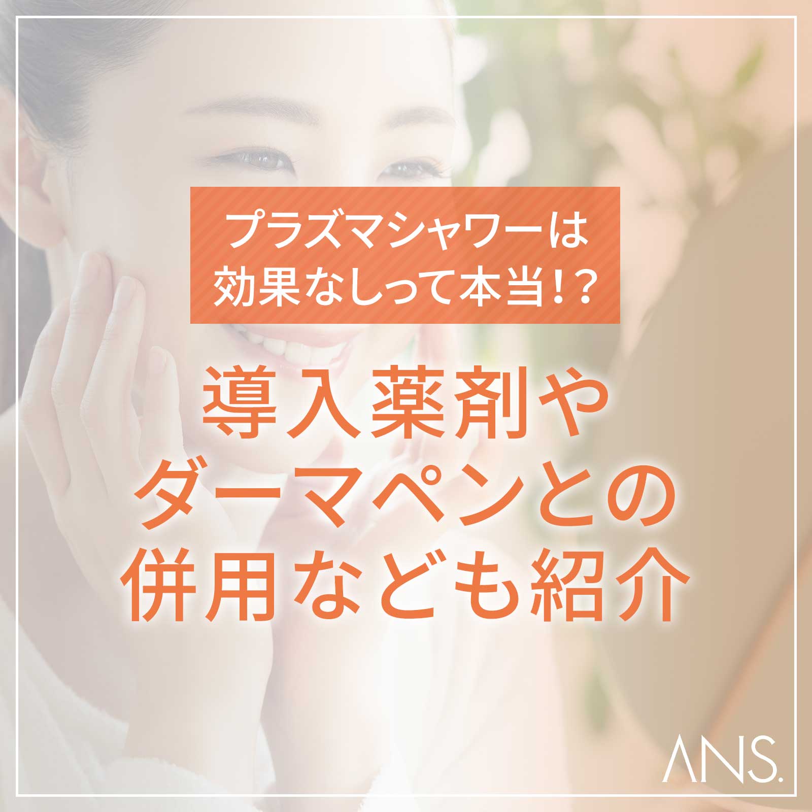 プラズマシャワーは効果なしって本当！？導入薬剤やダーマペンとの併用なども紹介｜ANS. magazine